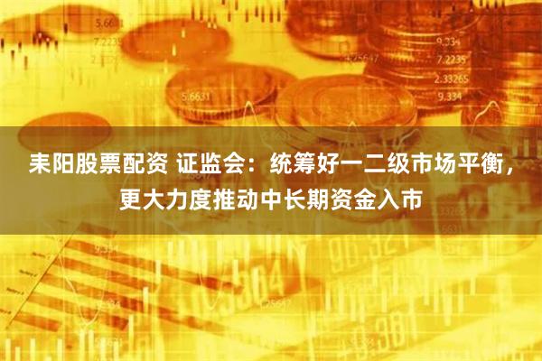耒阳股票配资 证监会：统筹好一二级市场平衡，更大力度推动中长期资金入市