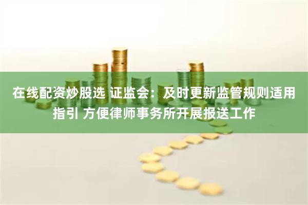 在线配资炒股选 证监会：及时更新监管规则适用指引 方便律师事务所开展报送工作