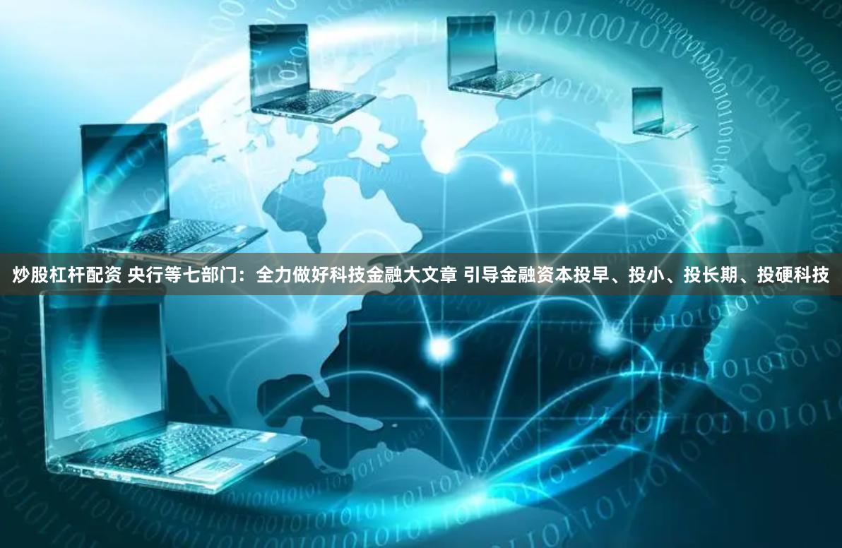 炒股杠杆配资 央行等七部门：全力做好科技金融大文章 引导金融资本投早、投小、投长期、投硬科技