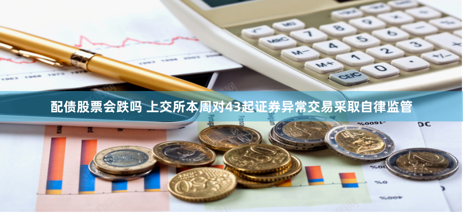 配债股票会跌吗 上交所本周对43起证券异常交易采取自律监管