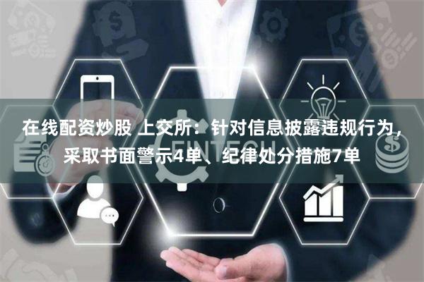 在线配资炒股 上交所：针对信息披露违规行为，采取书面警示4单、纪律处分措施7单