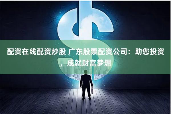 配资在线配资炒股 广东股票配资公司：助您投资，成就财富梦想