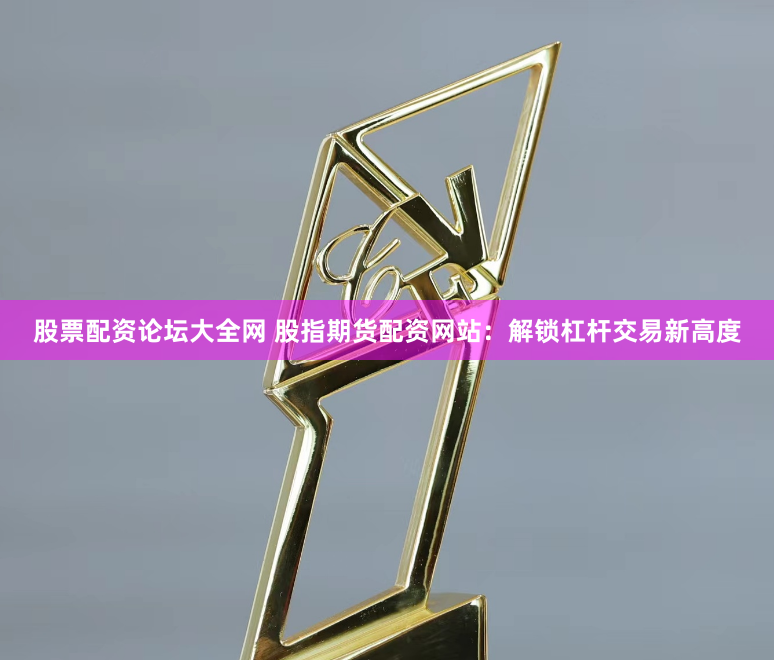 股票配资论坛大全网 股指期货配资网站：解锁杠杆交易新高度