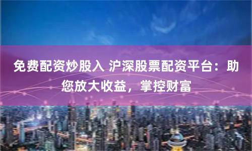 免费配资炒股入 沪深股票配资平台：助您放大收益，掌控财富