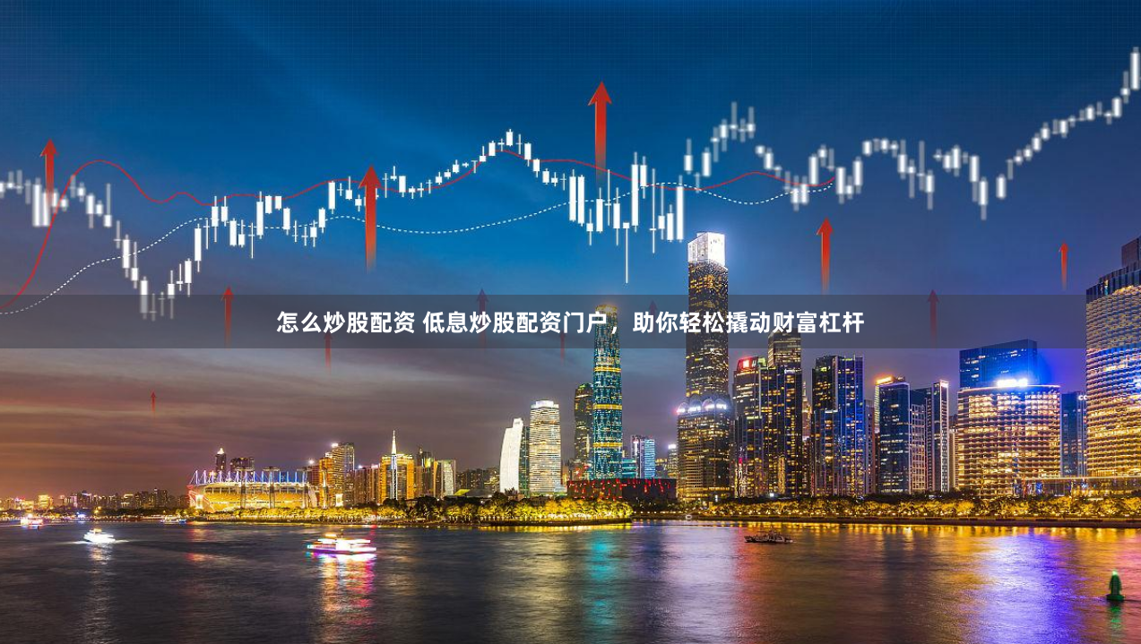 怎么炒股配资 低息炒股配资门户，助你轻松撬动财富杠杆