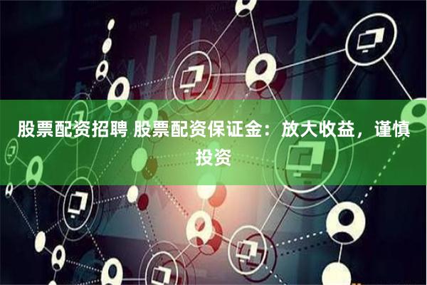 股票配资招聘 股票配资保证金：放大收益，谨慎投资
