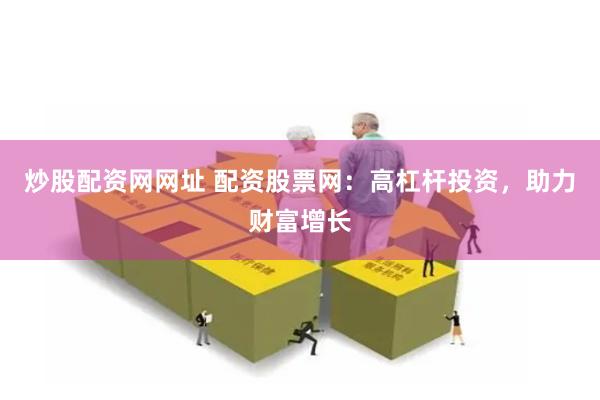 炒股配资网网址 配资股票网：高杠杆投资，助力财富增长