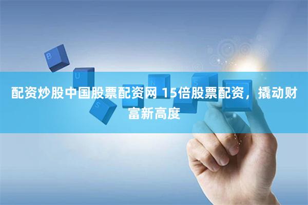 配资炒股中国股票配资网 15倍股票配资,撬动财富新高度
