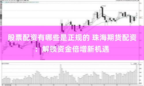 股票配资有哪些是正规的 珠海期货配资：解锁资金倍增新机遇