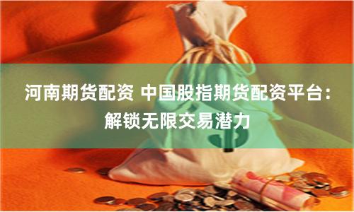 河南期货配资 中国股指期货配资平台：解锁无限交易潜力