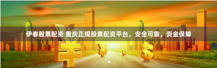 伊春股票配资 重庆正规股票配资平台，安全可靠，资金保障