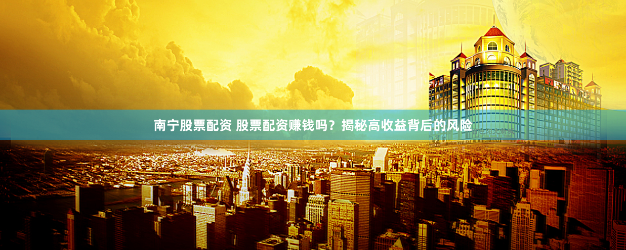 南宁股票配资 股票配资赚钱吗？揭秘高收益背后的风险