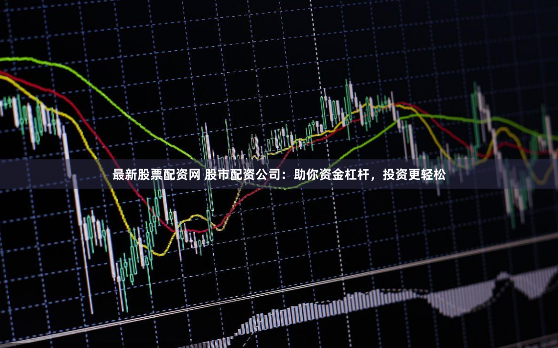 最新股票配资网 股市配资公司：助你资金杠杆，投资更轻松