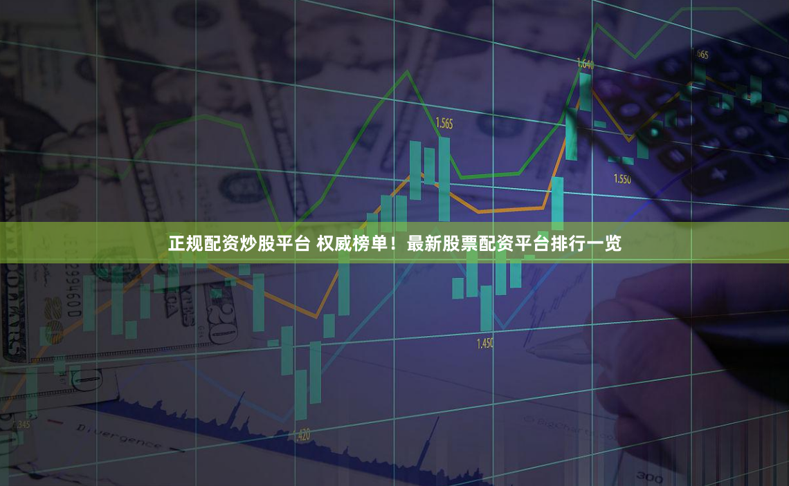 正规配资炒股平台 权威榜单！最新股票配资平台排行一览