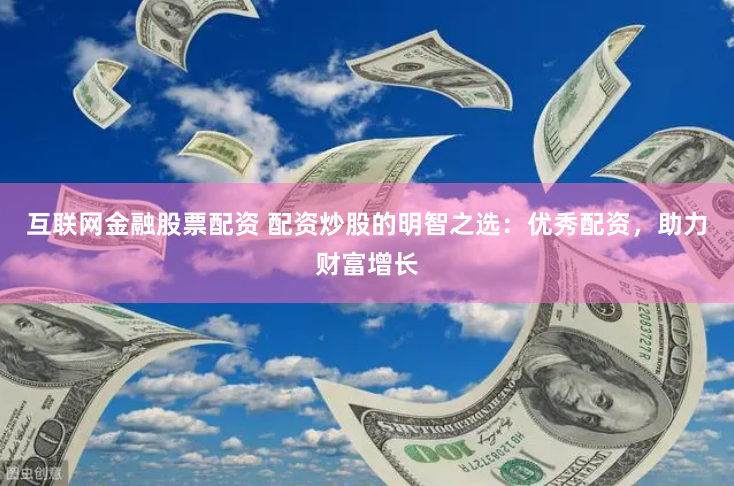 互联网金融股票配资 配资炒股的明智之选：优秀配资，助力财富增长