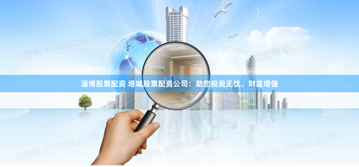 淄博股票配资 塔城股票配资公司：助您投资无忧，财富增值