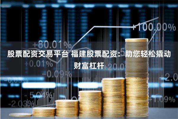 股票配资交易平台 福建股票配资：助您轻松撬动财富杠杆