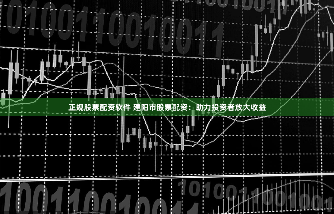 正规股票配资软件 建阳市股票配资：助力投资者放大收益