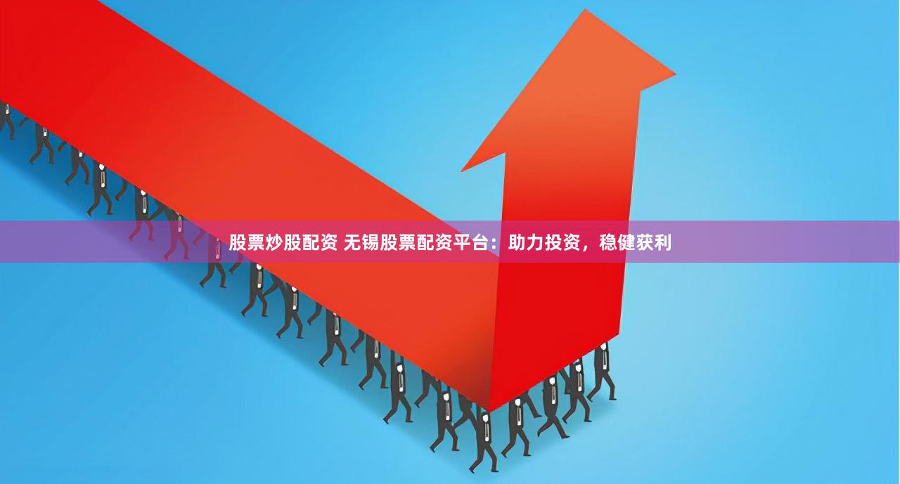 股票炒股配资 无锡股票配资平台：助力投资，稳健获利