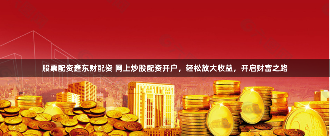 股票配资鑫东财配资 网上炒股配资开户，轻松放大收益，开启财富之路