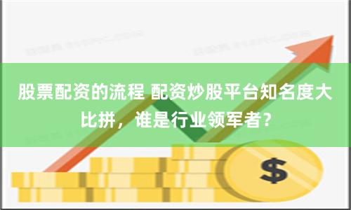 股票配资的流程 配资炒股平台知名度大比拼，谁是行业领军者？