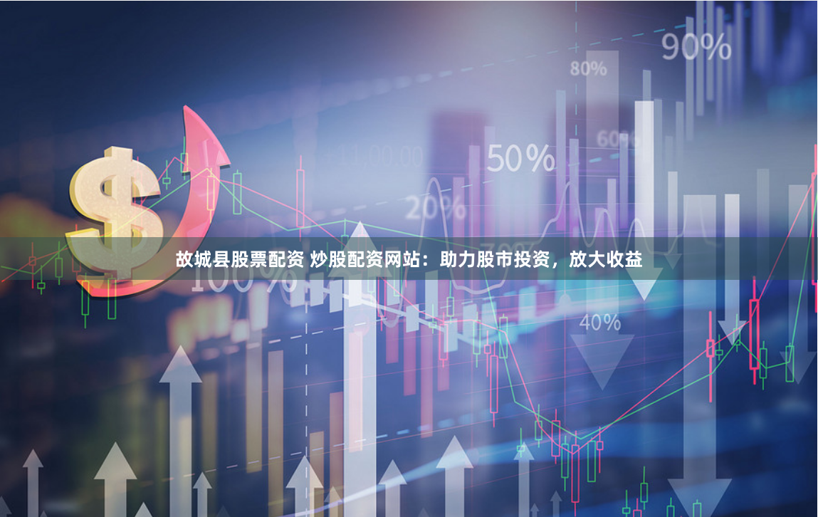 故城县股票配资 炒股配资网站：助力股市投资，放大收益