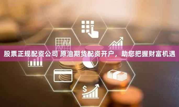 股票正规配资公司 原油期货配资开户，助您把握财富机遇