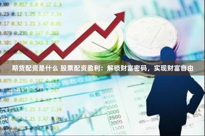 期货配资是什么 股票配资盈利：解锁财富密码，实现财富自由