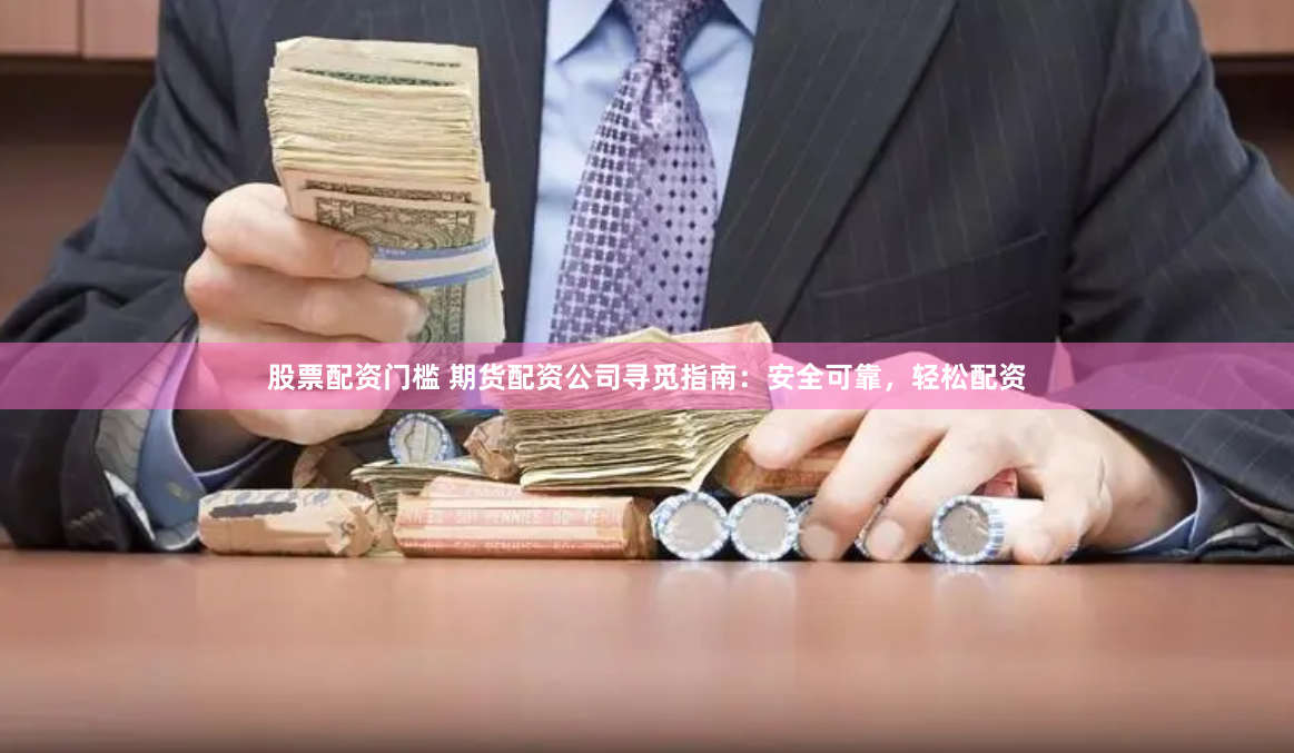 股票配资门槛 期货配资公司寻觅指南：安全可靠，轻松配资