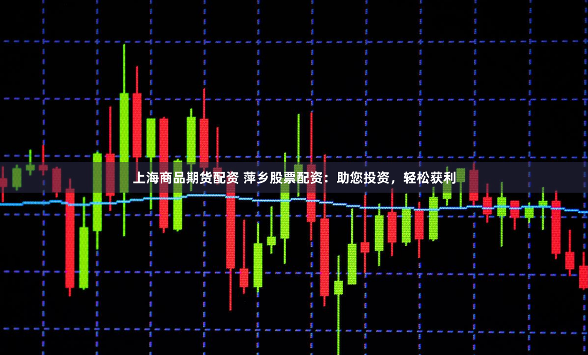 上海商品期货配资 萍乡股票配资：助您投资，轻松获利