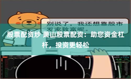 股票配资炒 萧山股票配资：助您资金杠杆，投资更轻松
