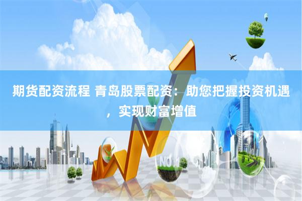期货配资流程 青岛股票配资：助您把握投资机遇，实现财富增值