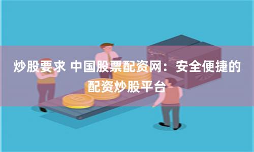 炒股要求 中国股票配资网：安全便捷的配资炒股平台