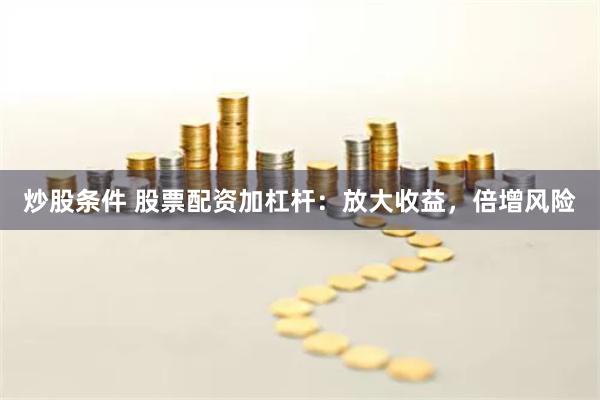 炒股条件 股票配资加杠杆：放大收益，倍增风险