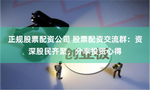 正规股票配资公司 股票配资交流群：资深股民齐聚，分享投资心得