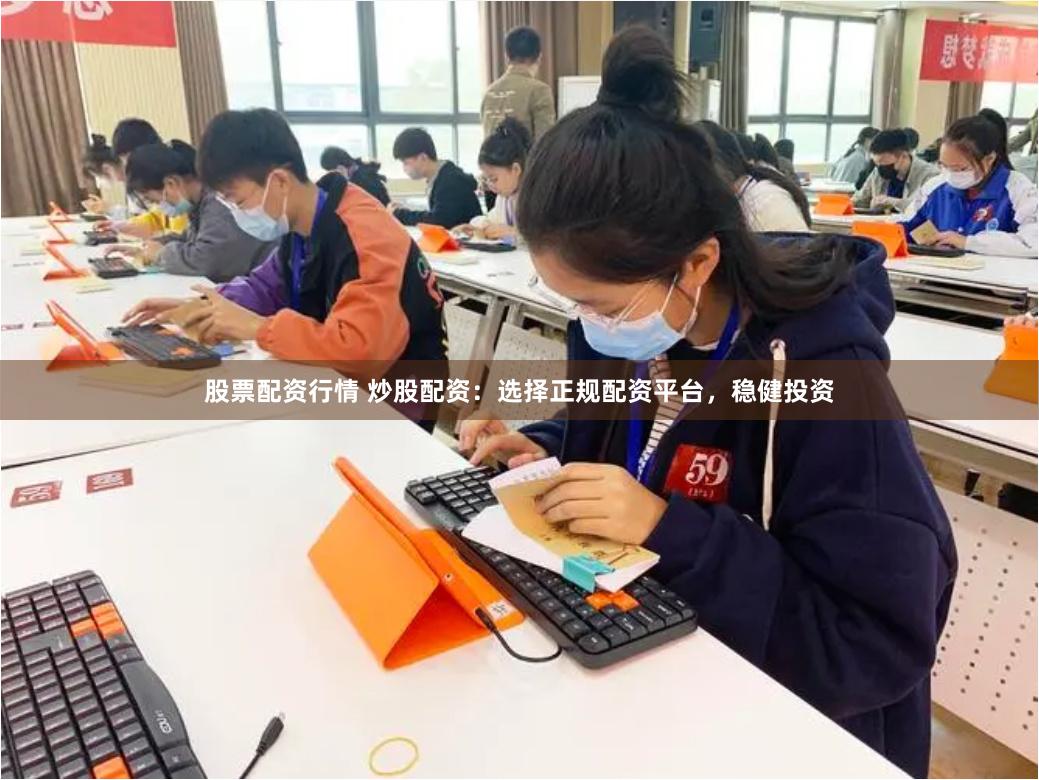 股票配资行情 炒股配资：选择正规配资平台，稳健投资