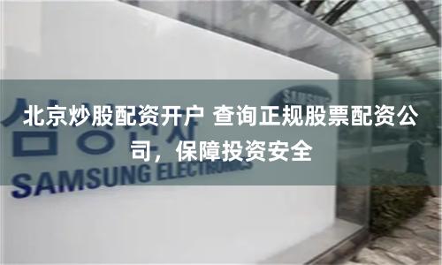 北京炒股配资开户 查询正规股票配资公司，保障投资安全