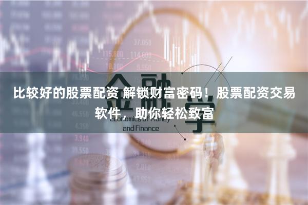 比较好的股票配资 解锁财富密码!股票配资交易软件,助你轻松致富