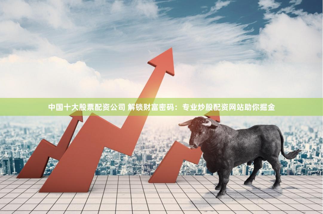 中国十大股票配资公司 解锁财富密码:专业炒股配资网站助你掘金