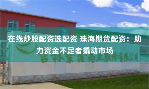 在线炒股配资选配资 珠海期货配资:助力资金不足者撬动市场