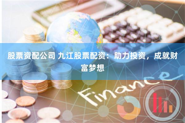 股票资配公司 九江股票配资：助力投资，成就财富梦想