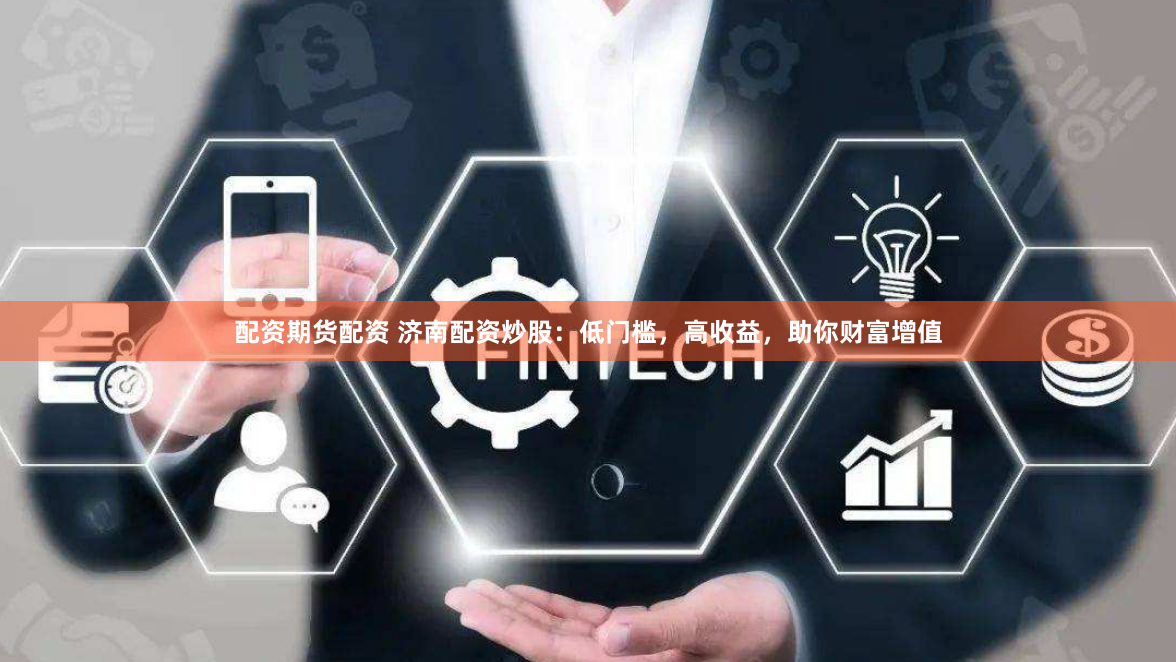 配资期货配资 济南配资炒股:低门槛,高收益,助你财富增值