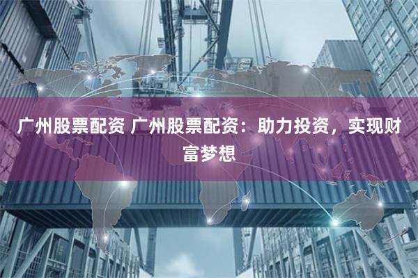 广州股票配资 广州股票配资：助力投资，实现财富梦想