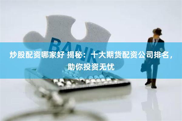炒股配资哪家好 揭秘:十大期货配资公司排名,助你投资无忧