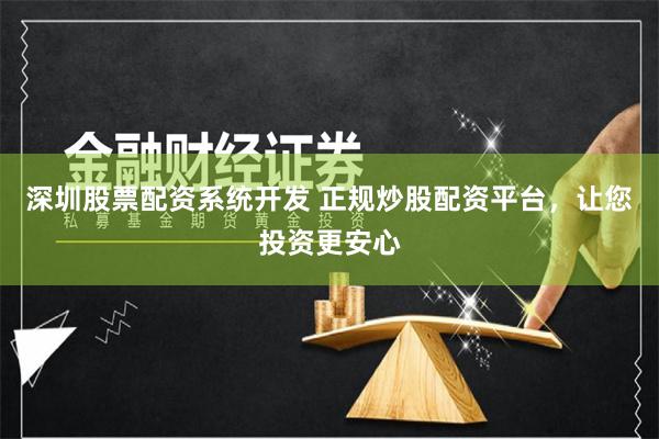 深圳股票配资系统开发 正规炒股配资平台，让您投资更安心