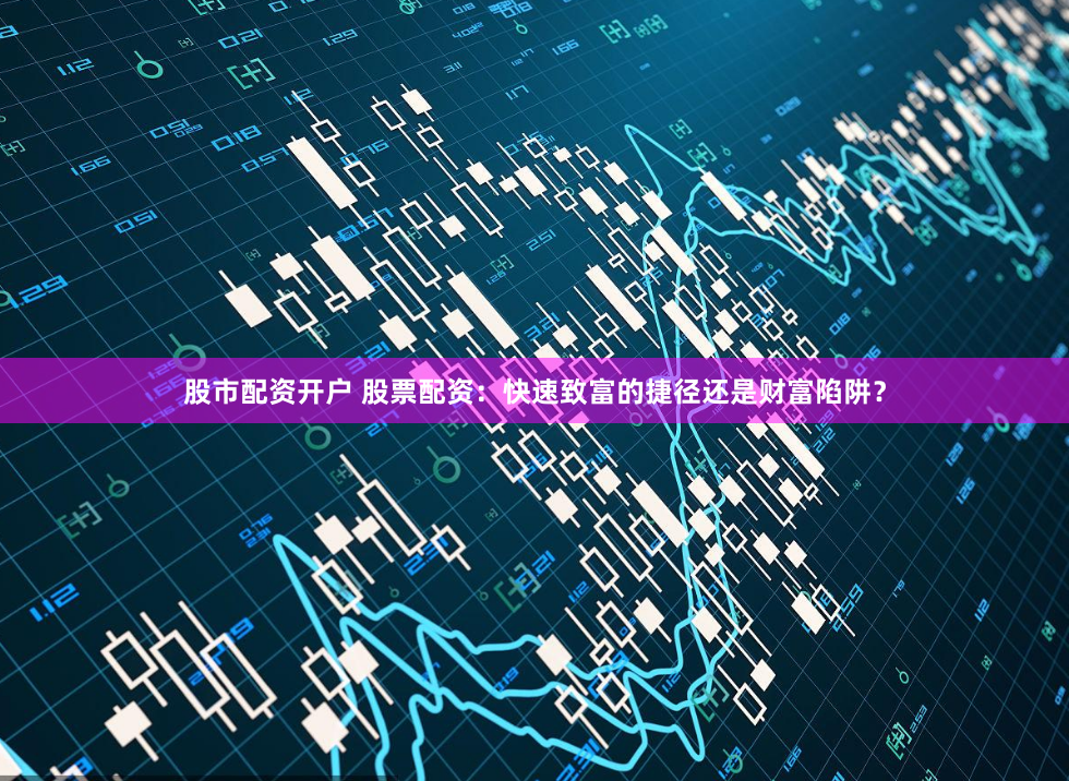 股市配资开户 股票配资:快速致富的捷径还是财富陷阱?