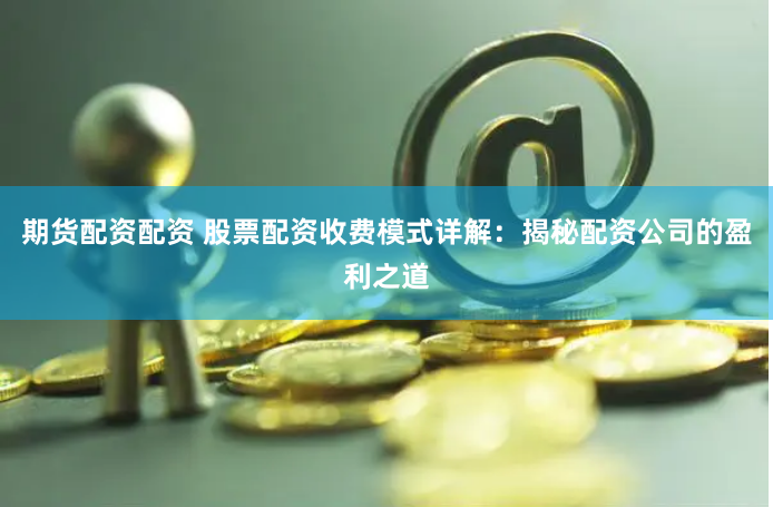 期货配资配资 股票配资收费模式详解:揭秘配资公司的盈利之道