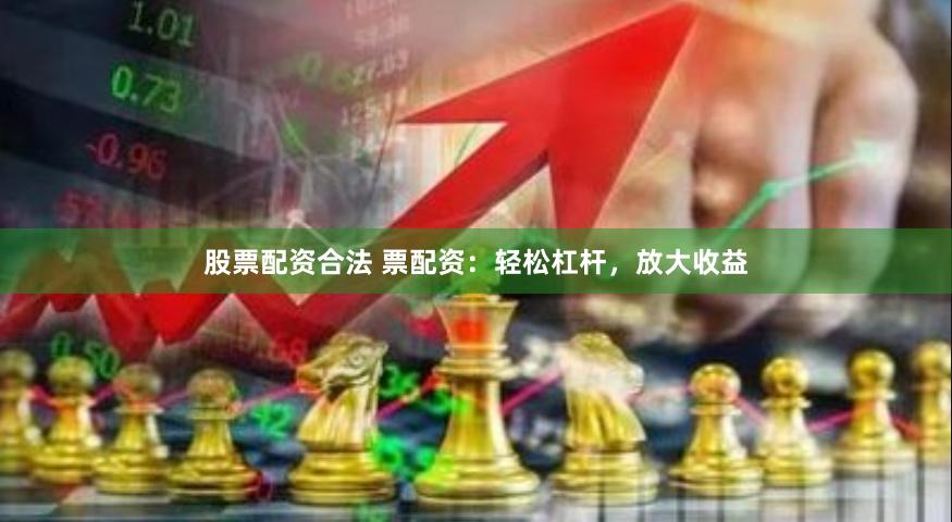 股票配资合法 票配资:轻松杠杆,放大收益