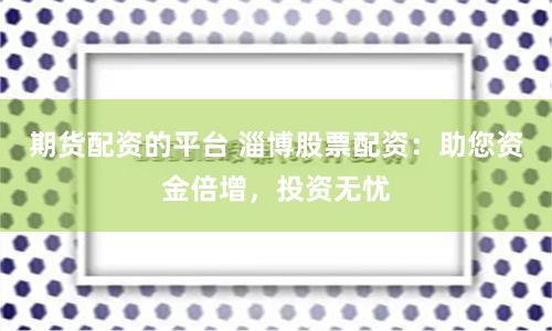期货配资的平台 淄博股票配资:助您资金倍增,投资无忧