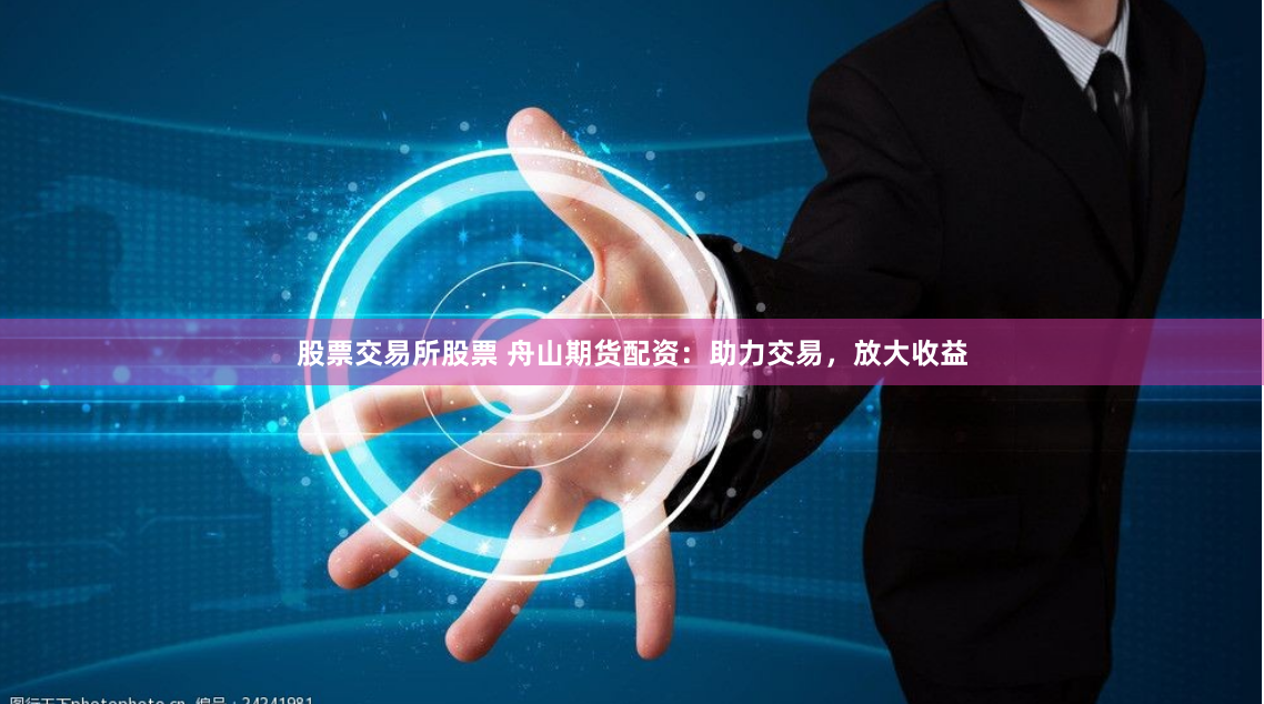 股票交易所股票 舟山期货配资:助力交易,放大收益